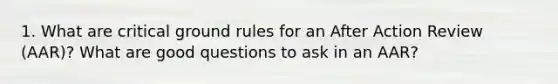 1. What are critical ground rules for an After Action Review (AAR)? What are good questions to ask in an AAR?