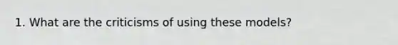 1. What are the criticisms of using these models?