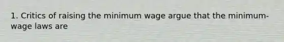 1. Critics of raising the minimum wage argue that the minimum-wage laws are