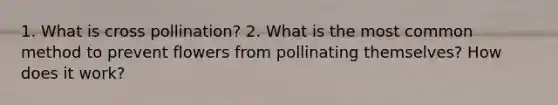 1. What is cross pollination? 2. What is the most common method to prevent flowers from pollinating themselves? How does it work?