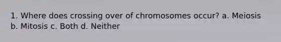 1. Where does crossing over of chromosomes occur? a. Meiosis b. Mitosis c. Both d. Neither