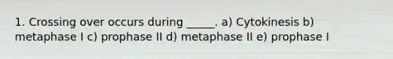 1. Crossing over occurs during _____. a) Cytokinesis b) metaphase I c) prophase II d) metaphase II e) prophase I