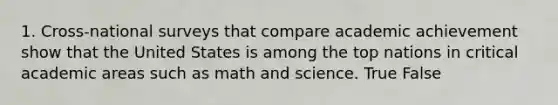 1. Cross-national surveys that compare academic achievement show that the United States is among the top nations in critical academic areas such as math and science. True False