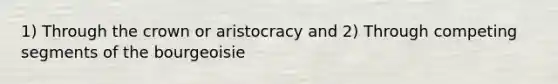 1) Through the crown or aristocracy and 2) Through competing segments of the bourgeoisie