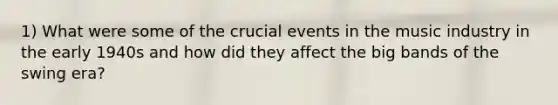 1) What were some of the crucial events in the music industry in the early 1940s and how did they affect the big bands of the swing era?