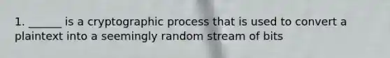 1. ______ is a cryptographic process that is used to convert a plaintext into a seemingly random stream of bits