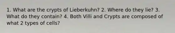 1. What are the crypts of Lieberkuhn? 2. Where do they lie? 3. What do they contain? 4. Both Villi and Crypts are composed of what 2 types of cells?