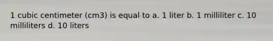 1 cubic centimeter (cm3) is equal to a. 1 liter b. 1 milliliter c. 10 milliliters d. 10 liters