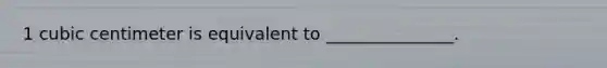 1 cubic centimeter is equivalent to _______________.