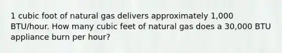 1 cubic foot of natural gas delivers approximately 1,000 BTU/hour. How many cubic feet of natural gas does a 30,000 BTU appliance burn per hour?