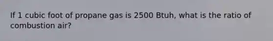 If 1 cubic foot of propane gas is 2500 Btuh, what is the ratio of combustion air?