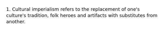 1. Cultural imperialism refers to the replacement of one's culture's tradition, folk heroes and artifacts with substitutes from another.