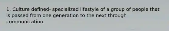 1. Culture defined- specialized lifestyle of a group of people that is passed from one generation to the next through communication.