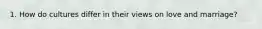 1. How do cultures differ in their views on love and marriage?