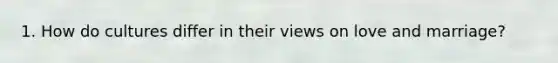 1. How do cultures differ in their views on love and marriage?