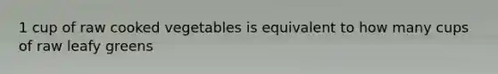 1 cup of raw cooked vegetables is equivalent to how many cups of raw leafy greens
