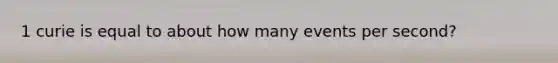 1 curie is equal to about how many events per second?