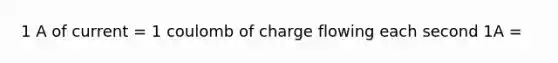 1 A of current = 1 coulomb of charge flowing each second 1A =