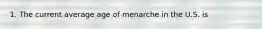 1. The current average age of menarche in the U.S. is