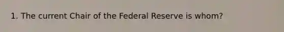 1. The current Chair of the Federal Reserve is whom?