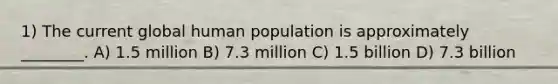 1) The current global human population is approximately ________. A) 1.5 million B) 7.3 million C) 1.5 billion D) 7.3 billion