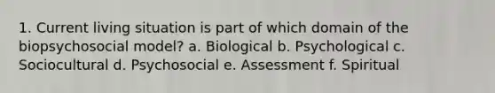 1. Current living situation is part of which domain of the biopsychosocial model? a. Biological b. Psychological c. Sociocultural d. Psychosocial e. Assessment f. Spiritual