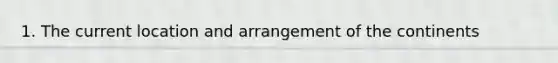 1. The current location and arrangement of the continents