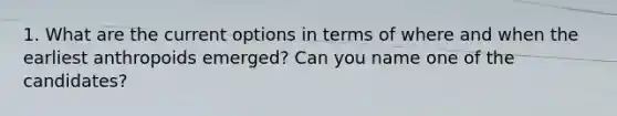 1. What are the current options in terms of where and when the earliest anthropoids emerged? Can you name one of the candidates?