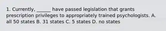 1. Currently, ______ have passed legislation that grants prescription privileges to appropriately trained psychologists. A. all 50 states B. 31 states C. 5 states D. no states