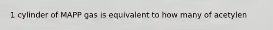 1 cylinder of MAPP gas is equivalent to how many of acetylen