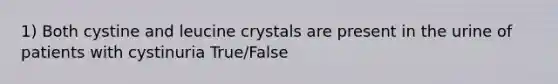 1) Both cystine and leucine crystals are present in the urine of patients with cystinuria True/False