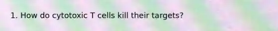 1. How do cytotoxic T cells kill their targets?
