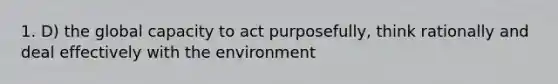 1. D) the global capacity to act purposefully, think rationally and deal effectively with the environment