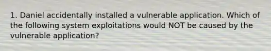 1. Daniel accidentally installed a vulnerable application. Which of the following system exploitations would NOT be caused by the vulnerable application?