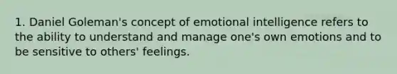 1. Daniel Goleman's concept of emotional intelligence refers to the ability to understand and manage one's own emotions and to be sensitive to others' feelings.