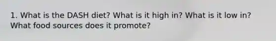 1. What is the DASH diet? What is it high in? What is it low in? What food sources does it promote?