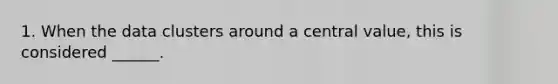 1. When the data clusters around a central value, this is considered ______.