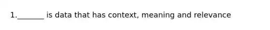 1._______ is data that has context, meaning and relevance