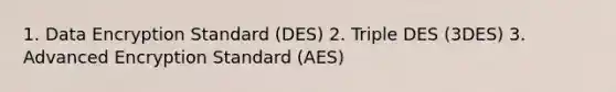 1. Data Encryption Standard (DES) 2. Triple DES (3DES) 3. Advanced Encryption Standard (AES)