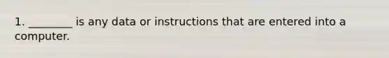 1. ________ is any data or instructions that are entered into a computer.