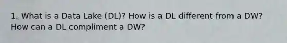 1. What is a Data Lake (DL)? How is a DL different from a DW? How can a DL compliment a DW?