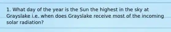 1. What day of the year is the Sun the highest in the sky at Grayslake i.e. when does Grayslake receive most of the incoming solar radiation?