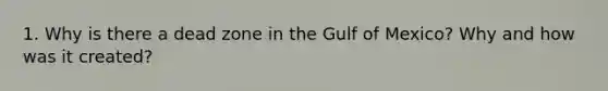 1. Why is there a dead zone in the Gulf of Mexico? Why and how was it created?