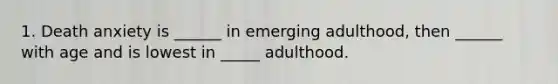 1. Death anxiety is ______ in emerging adulthood, then ______ with age and is lowest in _____ adulthood.