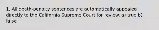 1. All death-penalty sentences are automatically appealed directly to the California Supreme Court for review. a) true b) false