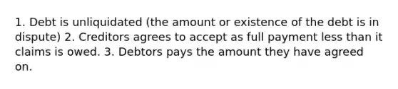 1. Debt is unliquidated (the amount or existence of the debt is in dispute) 2. Creditors agrees to accept as full payment less than it claims is owed. 3. Debtors pays the amount they have agreed on.