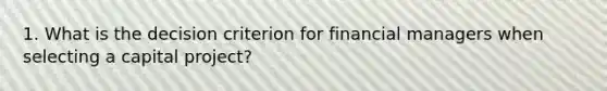 1. What is the decision criterion for financial managers when selecting a capital project?