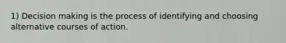 1) Decision making is the process of identifying and choosing alternative courses of action.