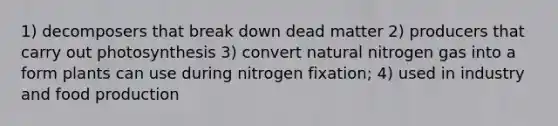 1) decomposers that break down dead matter 2) producers that carry out photosynthesis 3) convert natural nitrogen gas into a form plants can use during nitrogen fixation; 4) used in industry and food production