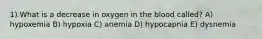 1) What is a decrease in oxygen in the blood called? A) hypoxemia B) hypoxia C) anemia D) hypocapnia E) dysnemia